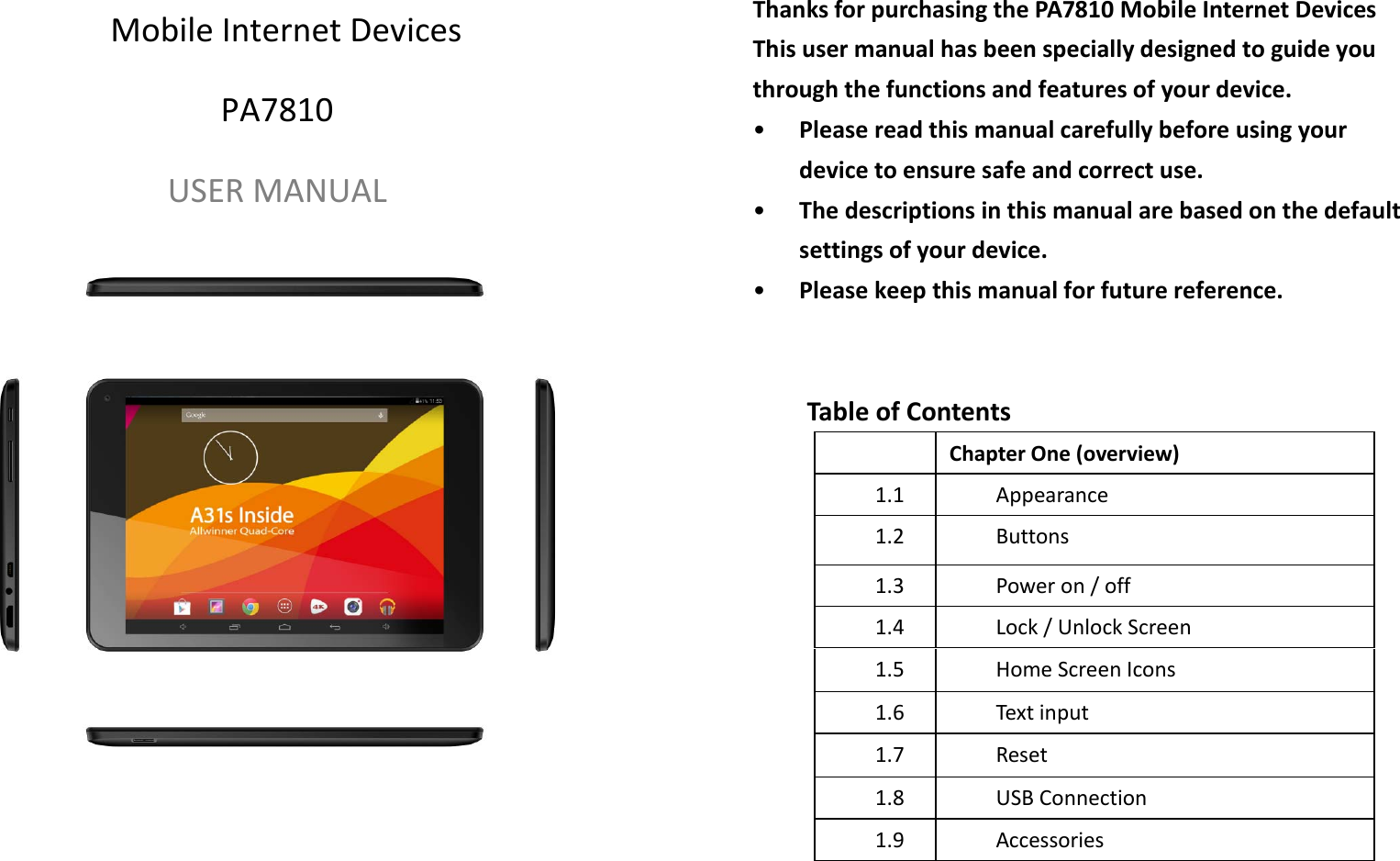 MobileInternetDevicesPA7810USERMANUALThanksforpurchasingthePA7810MobileInternetDevicesThisusermanualhasbeenspeciallydesignedtoguideyouthroughthefunctionsandfeaturesofyourdevice.• Pleasereadthismanualcarefullybeforeusingyourdevicetoensuresafeandcorrectuse.• Thedescriptionsinthismanualarebasedonthedefaultsettingsofyourdevice.• Pleasekeepthismanualforfuturereference.TableofContentsChapterOne(overview)1.1Appearance1.2Buttons1.3Poweron/off1.4Lock/UnlockScreen1.5HomeScreenIcons1.6Textinput1.7Reset1.8USBConnection1.9Accessories