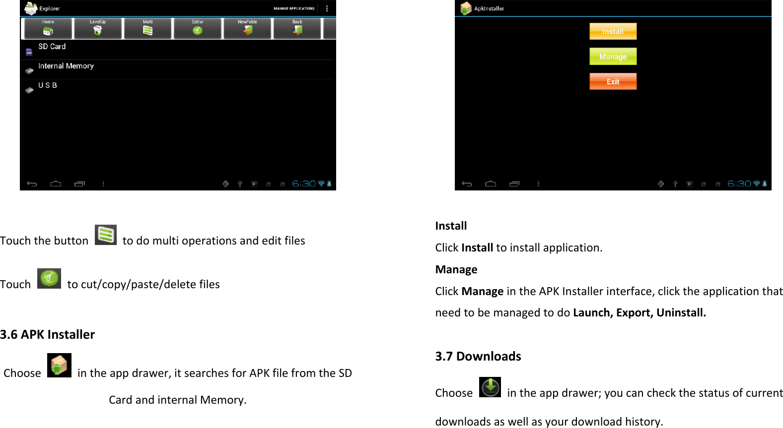 TouchthebuttontodomultioperationsandeditfilesTouchtocut/copy/paste/deletefiles3.6APKInstallerChoose  intheappdrawer,itsearchesforAPKfilefromtheSDCardandinternalMemory.InstallClickInstalltoinstallapplication.ManageClickManageintheAPKInstallerinterface,clicktheapplicationthatneedtobemanagedtodoLaunch,Export,Uninstall.3.7DownloadsChoose  intheappdrawer;youcancheckthestatusofcurrentdownloadsaswellasyourdownloadhistory.