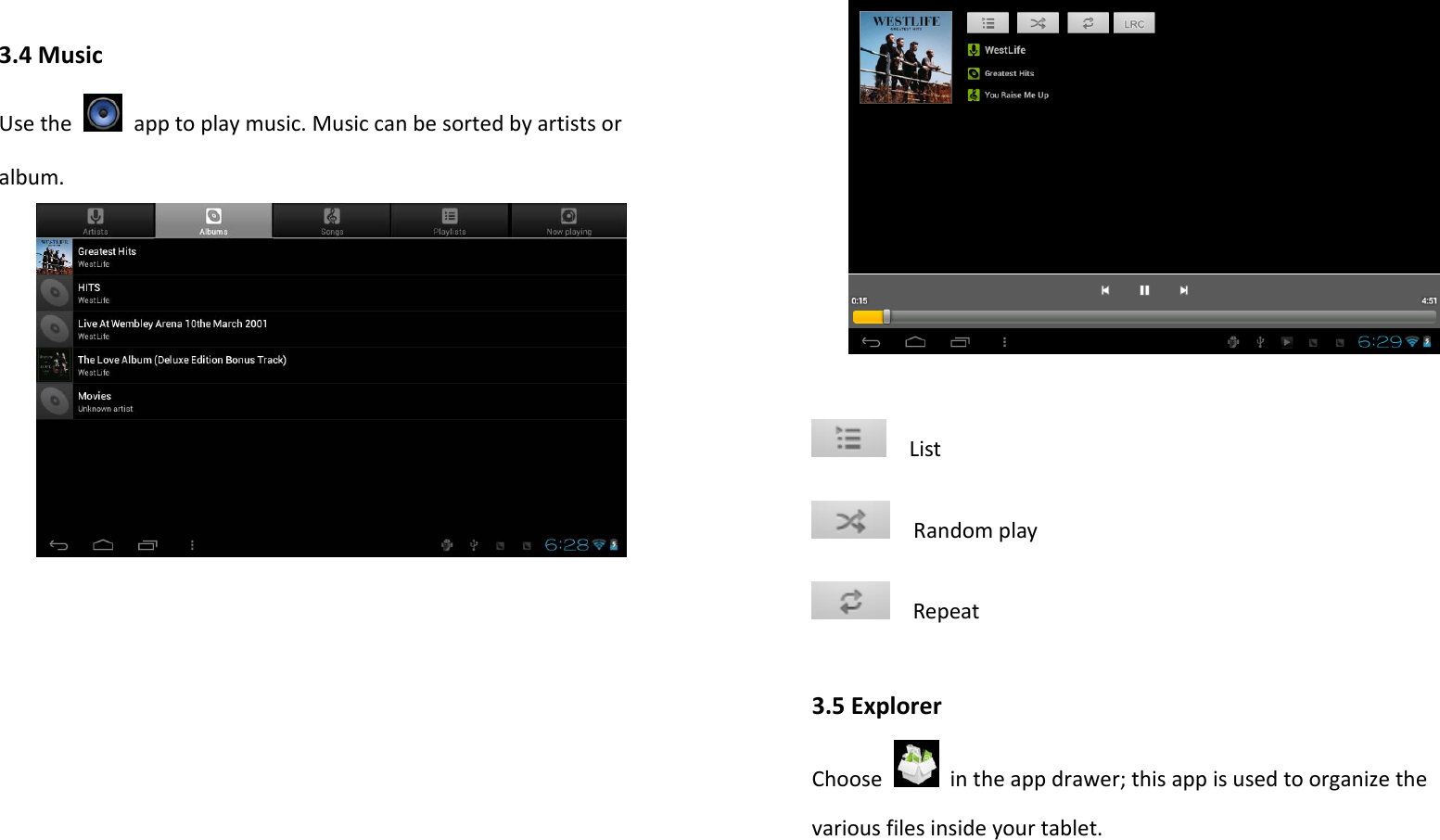 3.4MusicUsethe  apptoplaymusic.Musiccanbesortedbyartistsoralbum.ListRandomplayRepeat3.5ExplorerChoose  intheappdrawer;thisappisusedtoorganizethevariousfilesinsideyourtablet.