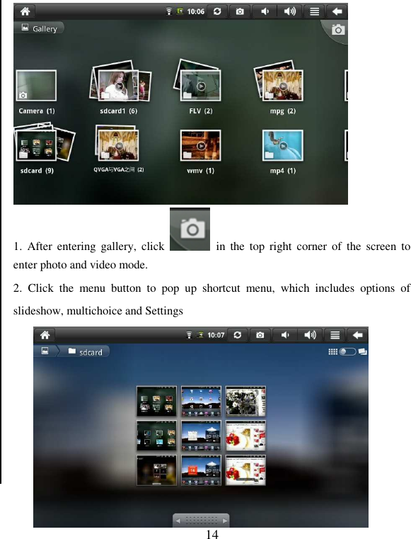   14  1.  After  entering  gallery,  click    in  the  top  right  corner of  the  screen  to enter photo and video mode. 2.  Click  the  menu  button  to  pop  up  shortcut  menu,  which  includes  options  of slideshow, multichoice and Settings         