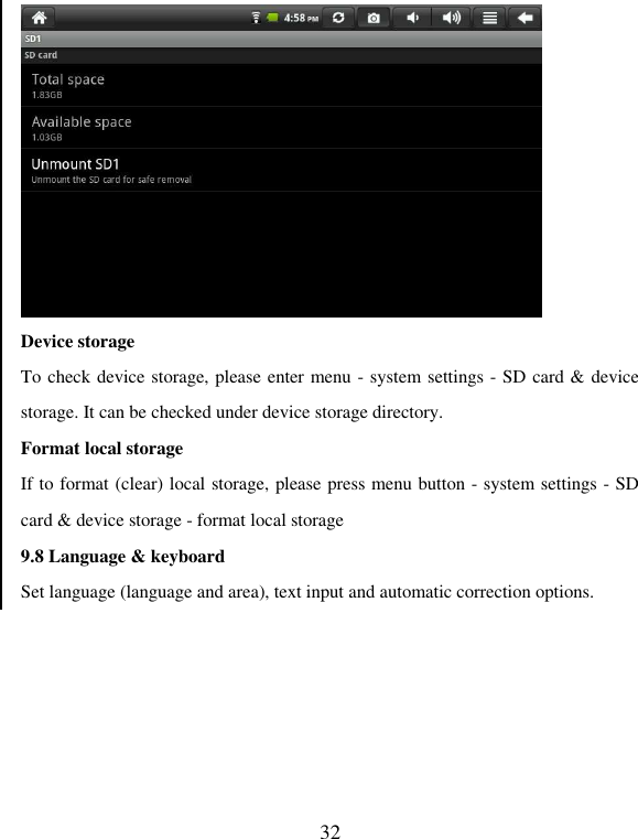   32  Device storage To check device storage, please enter menu - system settings - SD card &amp; device storage. It can be checked under device storage directory.   Format local storage If to format (clear) local storage, please press menu button - system settings - SD card &amp; device storage - format local storage 9.8 Language &amp; keyboard Set language (language and area), text input and automatic correction options. 