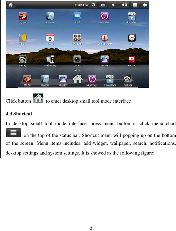   9 Click button    to enter desktop small tool mode interface 4.3 Shortcut In  desktop  small  tool  mode  interface,  press  menu  button  or  click  menu  chart   on the top of the status bar. Shortcut menu will popping up on the bottom of the screen.  Menu items includes:  add widget,  wallpaper, search,  notifications, desktop settings and system settings. It is showed as the following figure: 