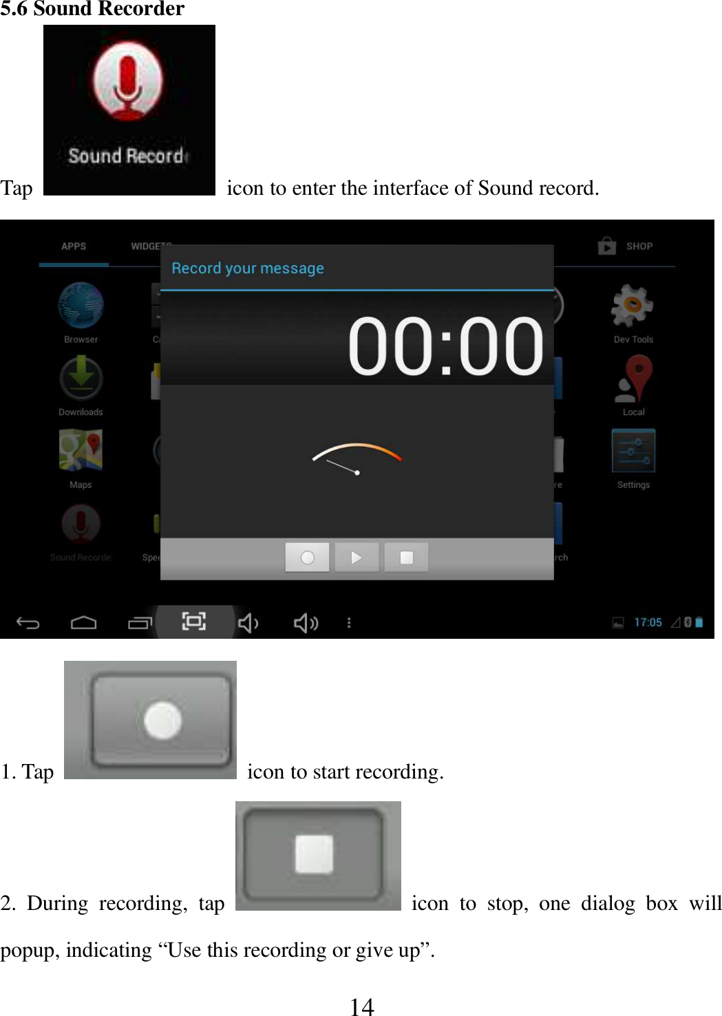   14 5.6 Sound Recorder Tap    icon to enter the interface of Sound record.  1. Tap    icon to start recording. 2.  During  recording,  tap    icon  to  stop,  one  dialog  box  will popup, indicating “Use this recording or give up”. 