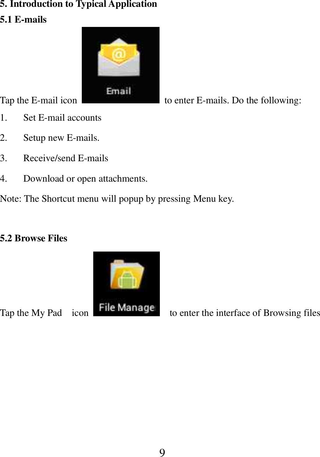   9 5. Introduction to Typical Application 5.1 E-mails Tap the E-mail icon    to enter E-mails. Do the following: 1. Set E-mail accounts 2. Setup new E-mails. 3. Receive/send E-mails 4. Download or open attachments. Note: The Shortcut menu will popup by pressing Menu key.  5.2 Browse Files Tap the My Pad    icon      to enter the interface of Browsing files    