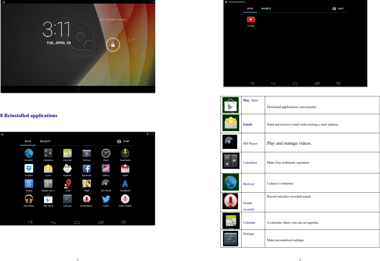  5    8 Reinstalled applications   6    Play Store    Download applications conveniently.  Email  Send and receive e-mail with existing e-mail address.   HD Player  Play and manage videos.  Calculator   Make four arithmetic operation.  Browser  Connect to Internet.    Sound recorder Record and play recorded sound.  Calendar  A calendar where you can set agendas. Settings  Make personalized settings. 
