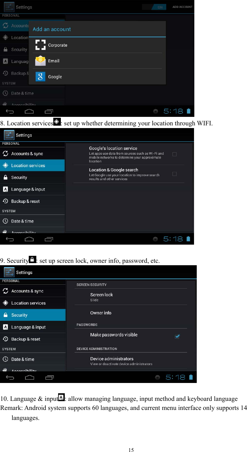  15 8. Location services : set up whether determining your location through WIFI.   9. Security : set up screen lock, owner info, password, etc.   10. Language &amp; input : allow managing language, input method and keyboard language Remark: Android system supports 60 languages, and current menu interface only supports 14   languages.  