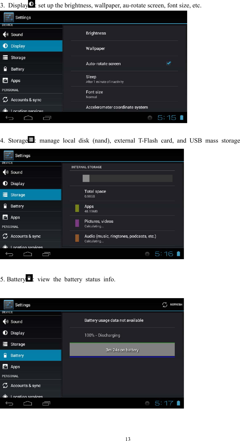  133. Display : set up the brightness, wallpaper, au-rotate screen, font size, etc.   4. Storage : manage local disk (nand), external T-Flash card, and USB mass storage   5. Battery : view the battery status info.    