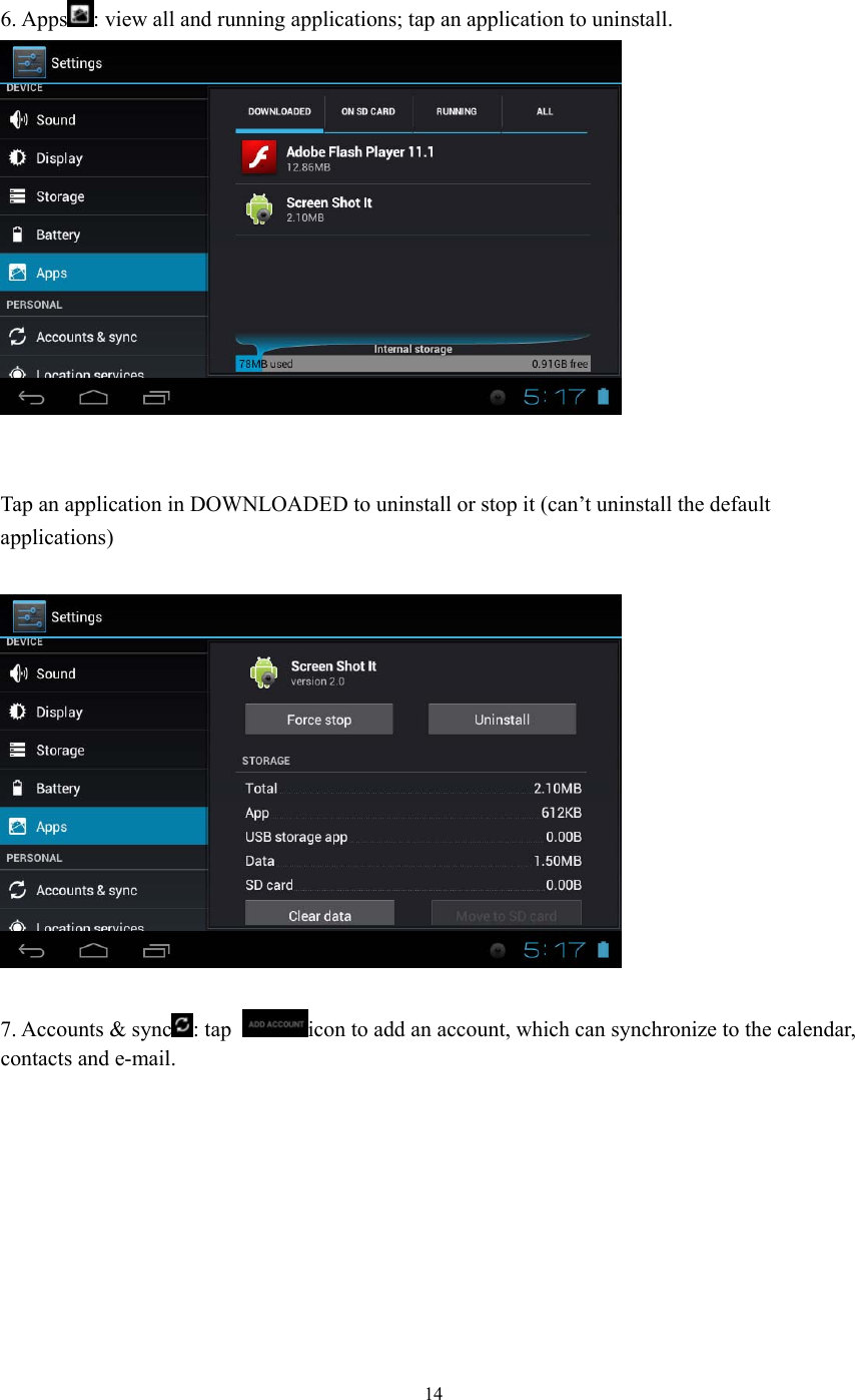  14   6. Apps : view all and running applications; tap an application to uninstall.    Tap an application in DOWNLOADED to uninstall or stop it (can’t uninstall the default   applications)    7. Accounts &amp; sync : tap  icon to add an account, which can synchronize to the calendar,   contacts and e-mail.  