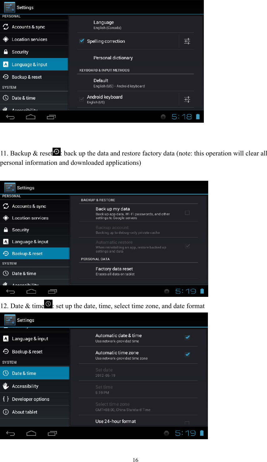  16   11. Backup &amp; reset : back up the data and restore factory data (note: this operation will clear all   personal information and downloaded applications)   12. Date &amp; time : set up the date, time, select time zone, and date format  