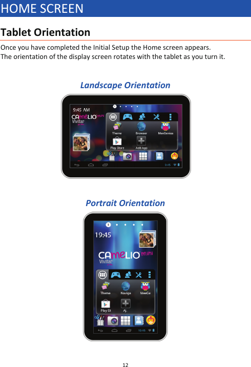 12  HOME SCREEN Tablet Orientation Once you have completed the Initial Setup the Home screen appears. The orientation of the display screen rotates with the tablet as you turn it.   Landscape Orientation    Portrait Orientation  