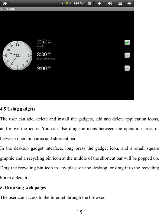  15  4.5 Using gadgets The user can add, delete and install the gadgets, add and delete application icons, and  move  the  icons.  You  can  also  drag  the  icons between the  operation  areas  or between operation area and shortcut bar.   In  the  desktop  gadget  interface,  long  press  the  gadget  icon,  and  a  small  square graphic and a recycling bin icon at the middle of the shortcut bar will be popped up. Drag the recycling bin icon to any place on the desktop, or drag it to the recycling bin to delete it.   5. Browsing web pages The user can access to the Internet through the browser. 