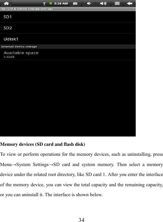  34  Memory devices (SD card and flash disk) To view or perform operations for the memory devices, such as uninstalling, press Menu→System  Settings→SD  card  and  system  memory.  Then  select  a  memory device under the related root directory, like SD card 1. After you enter the interface of the memory device, you can view the total capacity and the remaining capacity, or you can uninstall it. The interface is shown below. 