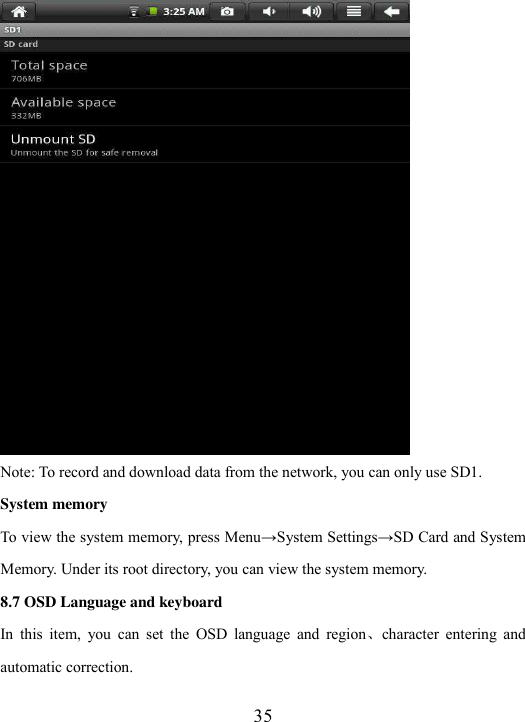  35  Note: To record and download data from the network, you can only use SD1.   System memory To view the system memory, press Menu→System Settings→SD Card and System Memory. Under its root directory, you can view the system memory. 8.7 OSD Language and keyboard In  this  item,  you  can  set  the  OSD  language  and  region、character  entering  and automatic correction.   