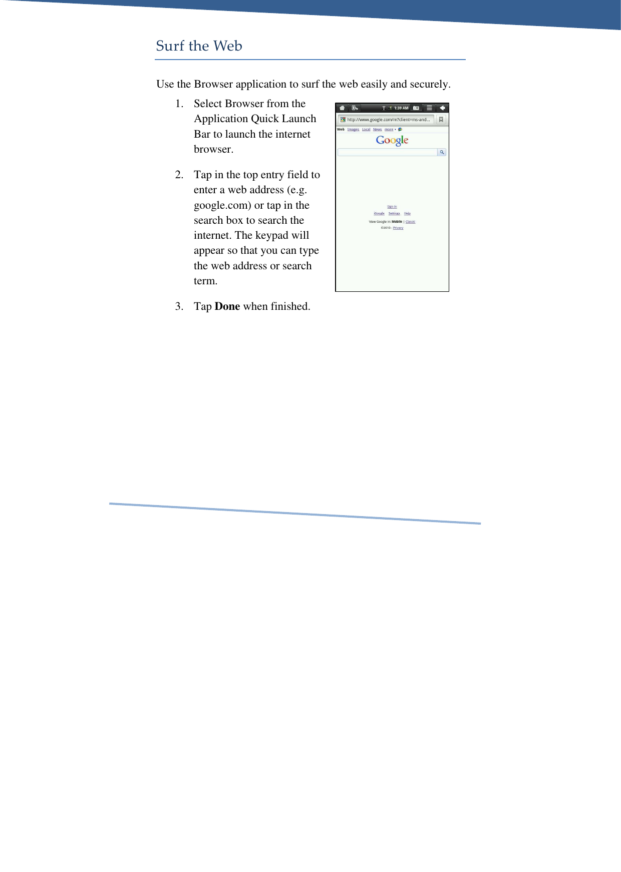     Surf the Web Use the Browser application to surf the web easily and securely. 1. Select Browser from the Application Quick Launch Bar to launch the internet browser.  2. Tap in the top entry field to enter a web address (e.g. google.com) or tap in the search box to search the internet. The keypad will appear so that you can type the web address or search term.  3. Tap Done when finished. 