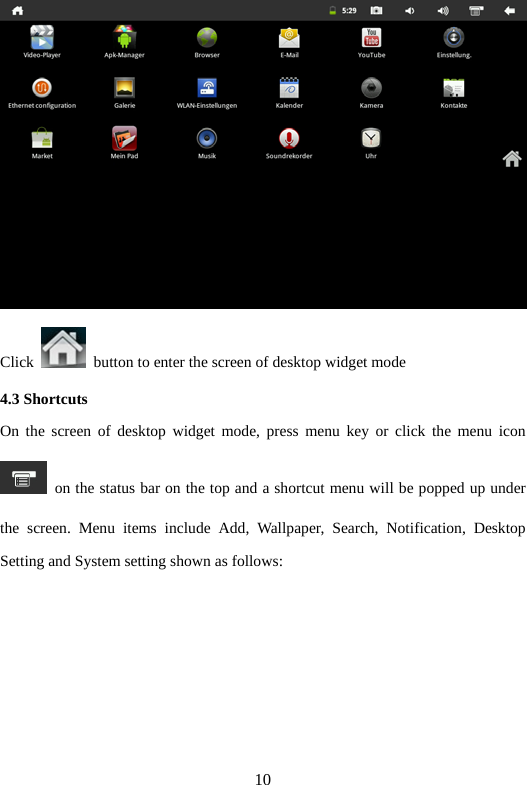 10  Click    button to enter the screen of desktop widget mode   4.3 Shortcuts   On the screen of desktop widget mode, press menu key or click the menu icon   on the status bar on the top and a shortcut menu will be popped up under the screen. Menu items include Add, Wallpaper, Search, Notification, Desktop Setting and System setting shown as follows:   