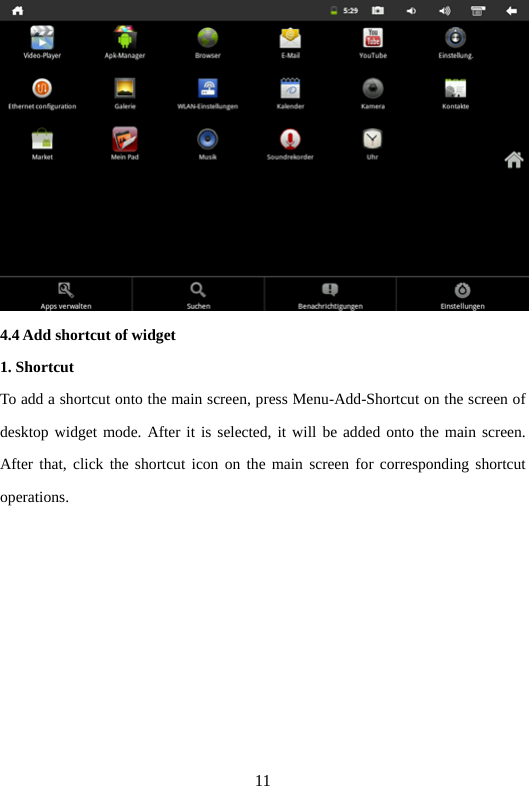 11  4.4 Add shortcut of widget   1. Shortcut   To add a shortcut onto the main screen, press Menu-Add-Shortcut on the screen of desktop widget mode. After it is selected, it will be added onto the main screen. After that, click the shortcut icon on the main screen for corresponding shortcut operations.  