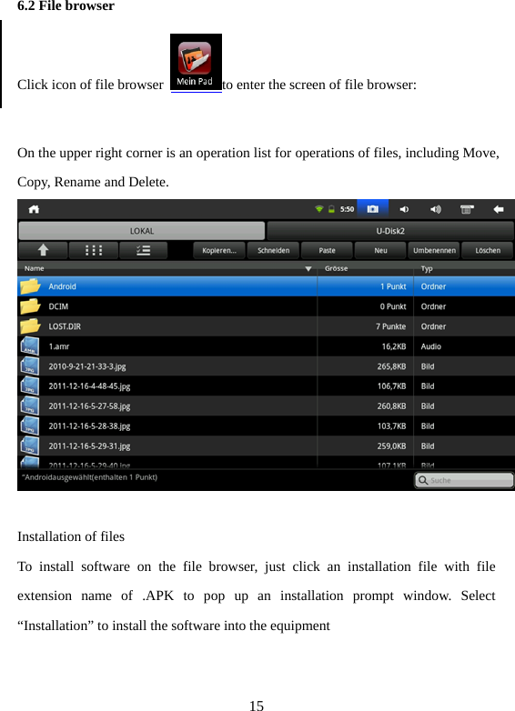 15 6.2 File browser   Click icon of file browser  to enter the screen of file browser:    On the upper right corner is an operation list for operations of files, including Move, Copy, Rename and Delete.     Installation of files   To install software on the file browser, just click an installation file with file extension name of .APK to pop up an installation prompt window. Select “Installation” to install the software into the equipment     