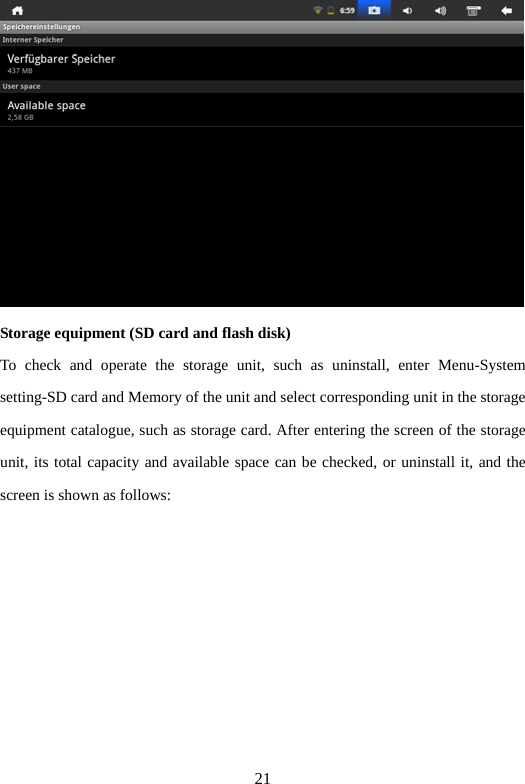 21  Storage equipment (SD card and flash disk)   To check and operate the storage unit, such as uninstall, enter Menu-System setting-SD card and Memory of the unit and select corresponding unit in the storage equipment catalogue, such as storage card. After entering the screen of the storage unit, its total capacity and available space can be checked, or uninstall it, and the screen is shown as follows:   