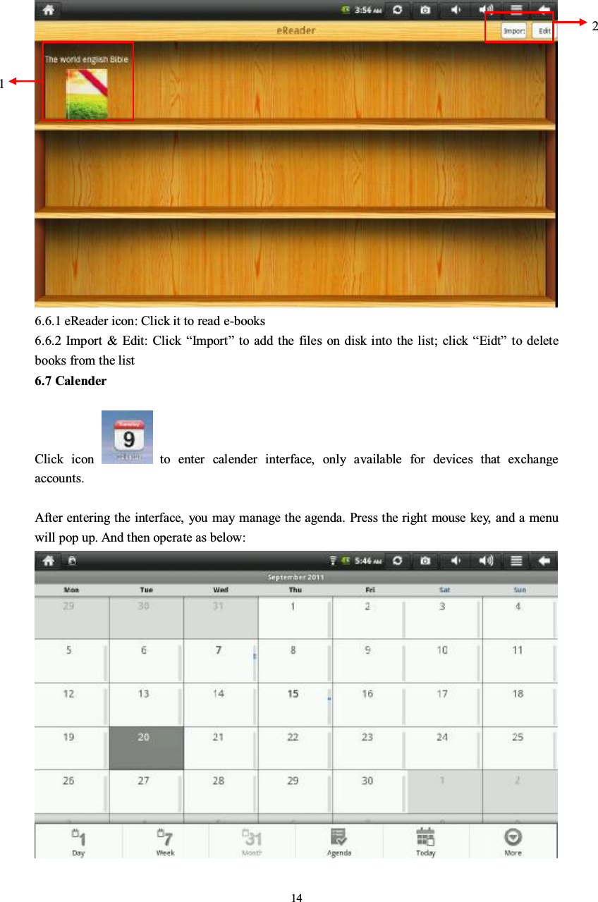 146.6.1 eReader icon: Click it to read e-books6.6.2 Import &amp; Edit: Click “Import”to add the files on disk into the list; click “Eidt”to deletebooks from the list6.7 CalenderClick icon to enter calender interface, only available for devices that exchangeaccounts.After entering the interface, you may manage the agenda. Press the right mouse key, and a menuwillpopup. Andthenoperateasbelow:12