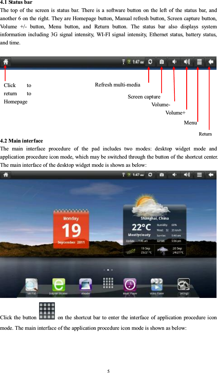 54.1 Status barThe top of the screen is status bar. There is a software button on the left of the status bar, andanother 6 on the right. They are Homepage button, Manual refresh button, Screen capture button,Volume +/- button, Menu button, and Return button. The status bar also displays systeminformation including 3G signal intensity, WI-FI signal intensity, Ethernet status, battery status,and time.4.2 Main interfaceThe main interface procedure of the pad includes two modes: desktop widget mode andapplication procedure icon mode, which may be switched through the button of the shortcut center.The main interface of the desktop widget mode is shown as below:Click the button on the shortcut bar to enter the interface of application procedure iconmode. The main interface of the application procedure icon mode is shown as below:Click toreturn toHomepageRefresh multi-mediaScreen captureVo l u m e -Vo l u me +MenuReturn