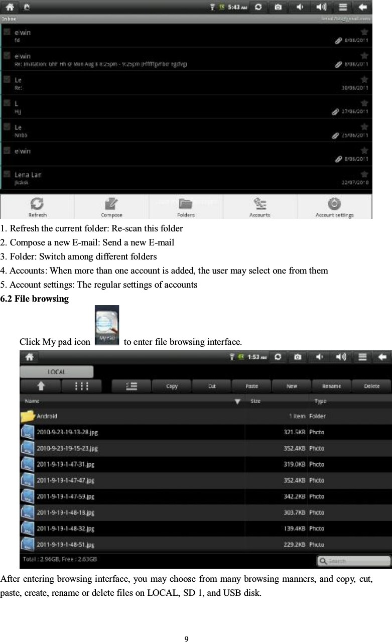 91. Refresh the current folder: Re-scan this folder2. Compose a new E-mail: Send a new E-mail3. Folder: Switch among different folders4. Accounts: When more than one account is added, the user may select one from them5. Account settings: The regular settings of accounts6.2 File browsingClick My pad icon to enter file browsing interface.After entering browsing interface, you may choose from many browsing manners, and copy, cut,paste, create, rename or delete files on LOCAL, SD 1, and USB disk.