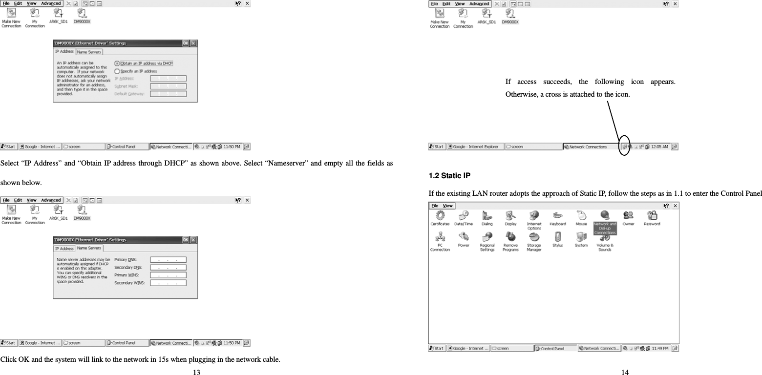 13  Select “IP Address” and “Obtain IP address through DHCP” as shown above. Select “Nameserver” and empty all the fields as shown below.    Click OK and the system will link to the network in 15s when plugging in the network cable.   14   1.2 Static IP   If the existing LAN router adopts the approach of Static IP, follow the steps as in 1.1 to enter the Control Panel  If access succeeds, the following icon appears.Otherwise, a cross is attached to the icon.   