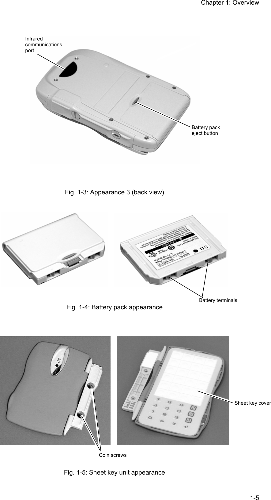 Chapter 1: Overview  1-5    Fig. 1-3: Appearance 3 (back view)       Fig. 1-4: Battery pack appearance       Fig. 1-5: Sheet key unit appearance Battery pack eject button Battery terminals Infrared communications port Sheet key cover Coin screws 