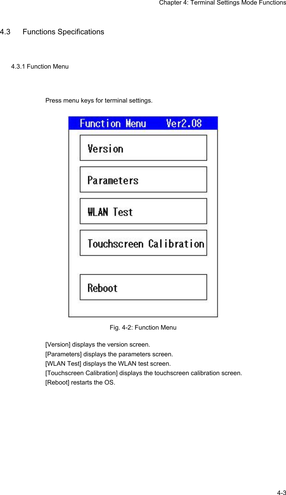 Chapter 4: Terminal Settings Mode Functions  4-34.3 Functions Specifications 4.3.1 Function Menu Press menu keys for terminal settings.  Fig. 4-2: Function Menu [Version] displays the version screen. [Parameters] displays the parameters screen. [WLAN Test] displays the WLAN test screen. [Touchscreen Calibration] displays the touchscreen calibration screen. [Reboot] restarts the OS.  