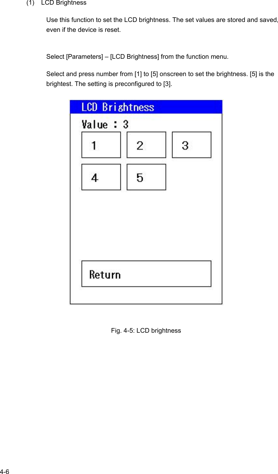   4-6 (1) LCD Brightness Use this function to set the LCD brightness. The set values are stored and saved, even if the device is reset.  Select [Parameters] – [LCD Brightness] from the function menu. Select and press number from [1] to [5] onscreen to set the brightness. [5] is the brightest. The setting is preconfigured to [3].   Fig. 4-5: LCD brightness 