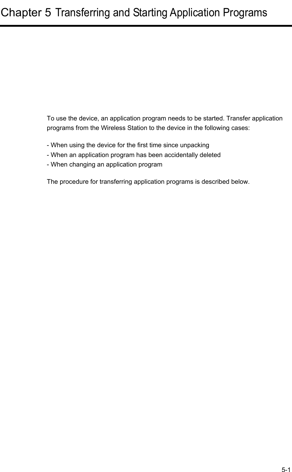  5-1 Chapter 5 Transferring and Starting Application Programs      To use the device, an application program needs to be started. Transfer application programs from the Wireless Station to the device in the following cases: - When using the device for the first time since unpacking - When an application program has been accidentally deleted - When changing an application program The procedure for transferring application programs is described below.   