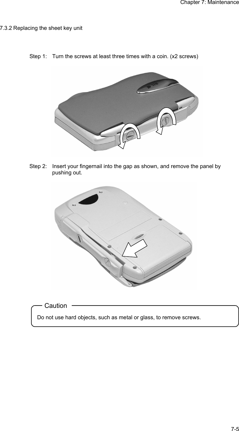 Chapter 7: Maintenance  7-57.3.2 Replacing the sheet key unit Step 1:  Turn the screws at least three times with a coin. (x2 screws)    Step 2:  Insert your fingernail into the gap as shown, and remove the panel by pushing out.    Caution Do not use hard objects, such as metal or glass, to remove screws.    