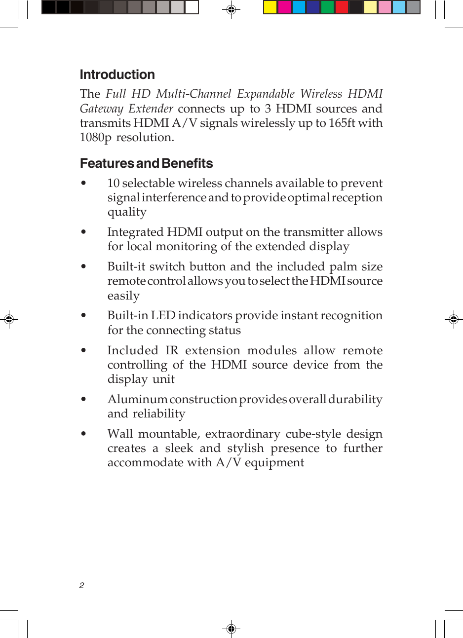 2IntroductionThe  Full HD Multi-Channel Expandable Wireless HDMIGateway Extender connects up to 3 HDMI sources andtransmits HDMI A/V signals wirelessly up to 165ft with1080p resolution.Features and Benefits• 10 selectable wireless channels available to preventsignal interference and to provide optimal receptionquality• Integrated HDMI output on the transmitter allowsfor local monitoring of the extended display• Built-it switch button and the included palm sizeremote control allows you to select the HDMI sourceeasily• Built-in LED indicators provide instant recognitionfor the connecting status• Included IR extension modules allow remotecontrolling of the HDMI source device from thedisplay unit• Aluminum construction provides overall durabilityand reliability• Wall mountable, extraordinary cube-style designcreates a sleek and stylish presence to furtheraccommodate with A/V equipment