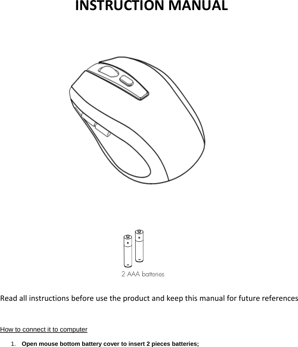 INSTRUCTIONMANUAL Readallinstructionsbeforeusetheproductandkeepthismanualforfuturereferences How to connect it to computer 1.  Open mouse bottom battery cover to insert 2 pieces batteries;  