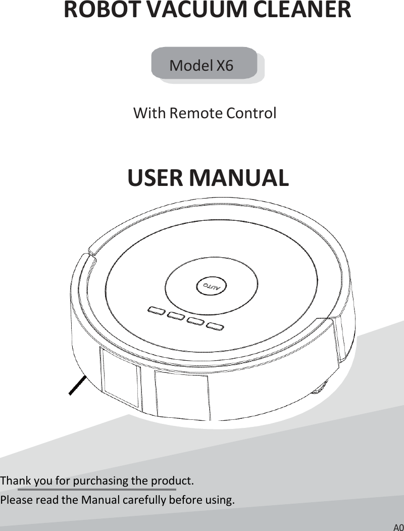    ROBOT VACUUM CLEANER  Model X6   With Remote Control   USER MANUAL            Thank you for purchasing the product. Please read the Manual carefully before using.  A0 
