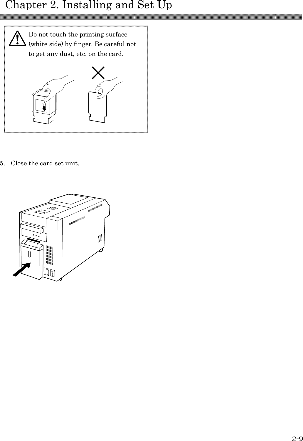    Chapter 2. Installing and Set Up  2-9               5. Close the card set unit.                                                                       Do not touch the printing surface (white side) by finger. Be careful not to get any dust, etc. on the card.    