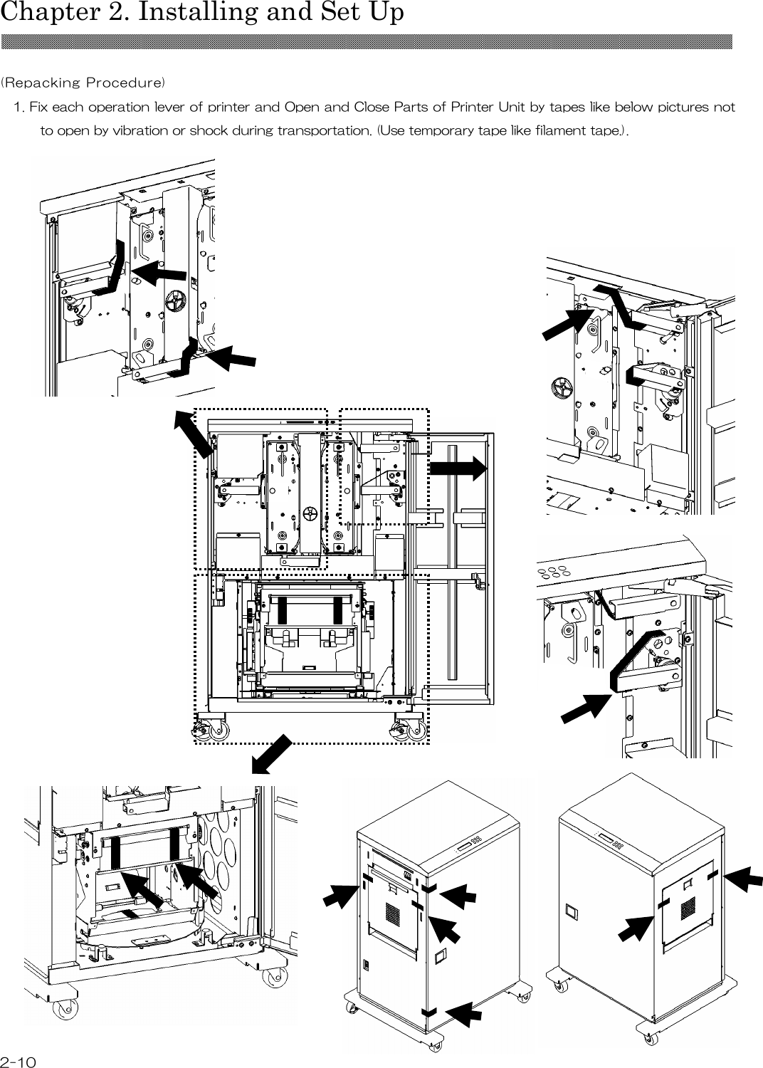  Chapter 2. Installing and Set Up  2-10  (Repacking Procedure)  1. Fix each operation lever of printer and Open and Close Parts of Printer Unit by tapes like below pictures not to open by vibration or shock during transportation. (Use temporary tape like filament tape.).                                        