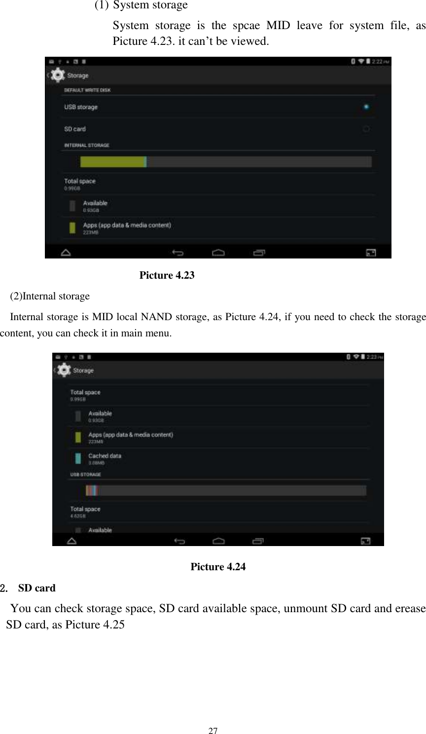      27 (1) System storage System  storage  is  the  spcae  MID  leave  for  system  file,  as Picture 4.23. it can’t be viewed.                          Picture 4.23 (2)Internal storage Internal storage is MID local NAND storage, as Picture 4.24, if you need to check the storage content, you can check it in main menu.  Picture 4.24 2. SD card You can check storage space, SD card available space, unmount SD card and erease SD card, as Picture 4.25 