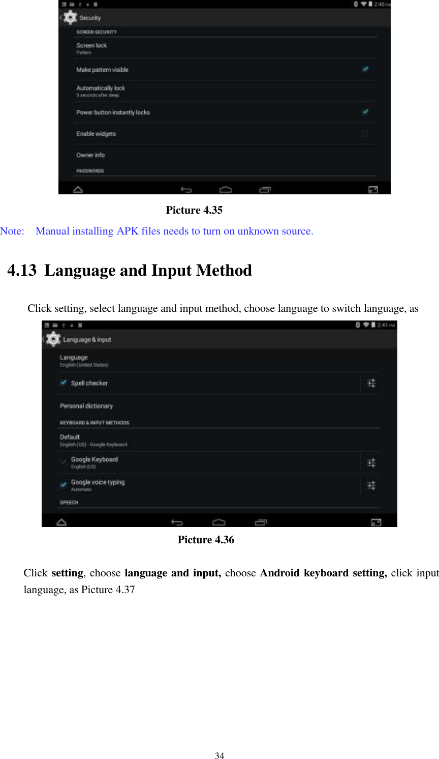      34                               Picture 4.35 Note:    Manual installing APK files needs to turn on unknown source. 4.13 Language and Input Method Click setting, select language and input method, choose language to switch language, as                                        Picture 4.36  Click setting, choose language and input, choose Android keyboard setting, click input language, as Picture 4.37 