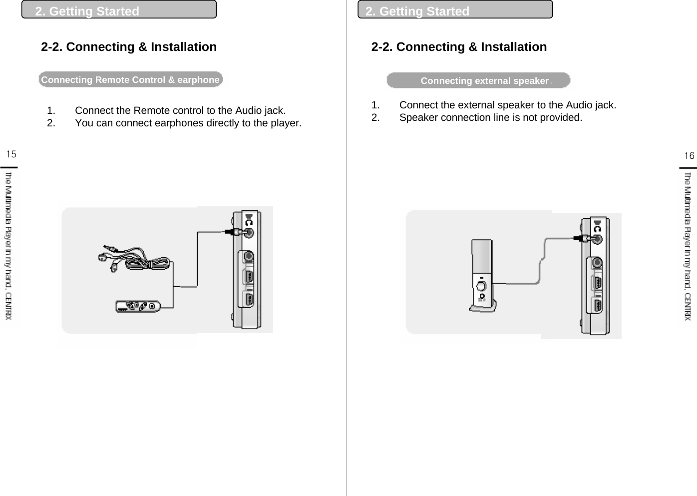 15 161. Connect the Remote control to the Audio jack.2. You can connect earphones directly to the player. Connecting Remote Control &amp; earphone   2. Getting Started 2. Getting Started2-2. Connecting &amp; Installation2-2. Connecting &amp; InstallationConnecting external speaker   1. Connect the external speaker to the Audio jack.2. Speaker connection line is not provided.  