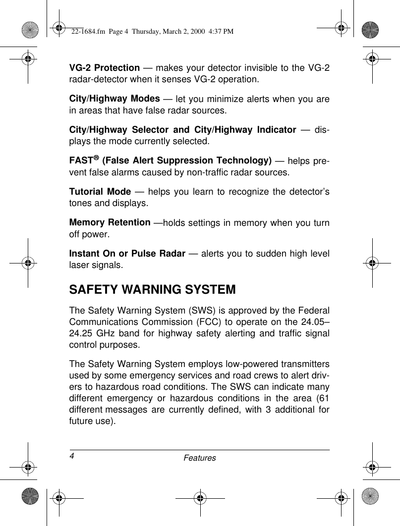 4FeaturesVG-2 Protection — makes your detector invisible to the VG-2radar-detector when it senses VG-2 operation.City/Highway Modes — let you minimize alerts when you arein areas that have false radar sources.City/Highway Selector and City/Highway Indicator — dis-plays the mode currently selected.FAST (False Alert Suppression Technology) — helps pre-vent false alarms caused by non-traffic radar sources.Tutorial Mode — helps you learn to recognize the detector’stones and displays.Memory Retention —holds settings in memory when you turnoff power.Instant On or Pulse Radar — alerts you to sudden high levellaser signals.SAFETY WARNING SYSTEMThe Safety Warning System (SWS) is approved by the FederalCommunications Commission (FCC) to operate on the 24.05–24.25 GHz band for highway safety alerting and traffic signalcontrol purposes.The Safety Warning System employs low-powered transmittersused by some emergency services and road crews to alert driv-ers to hazardous road conditions. The SWS can indicate manydifferent emergency or hazardous conditions in the area (61different messages are currently defined, with 3 additional forfuture use).22-1684.fm  Page 4  Thursday, March 2, 2000  4:37 PM