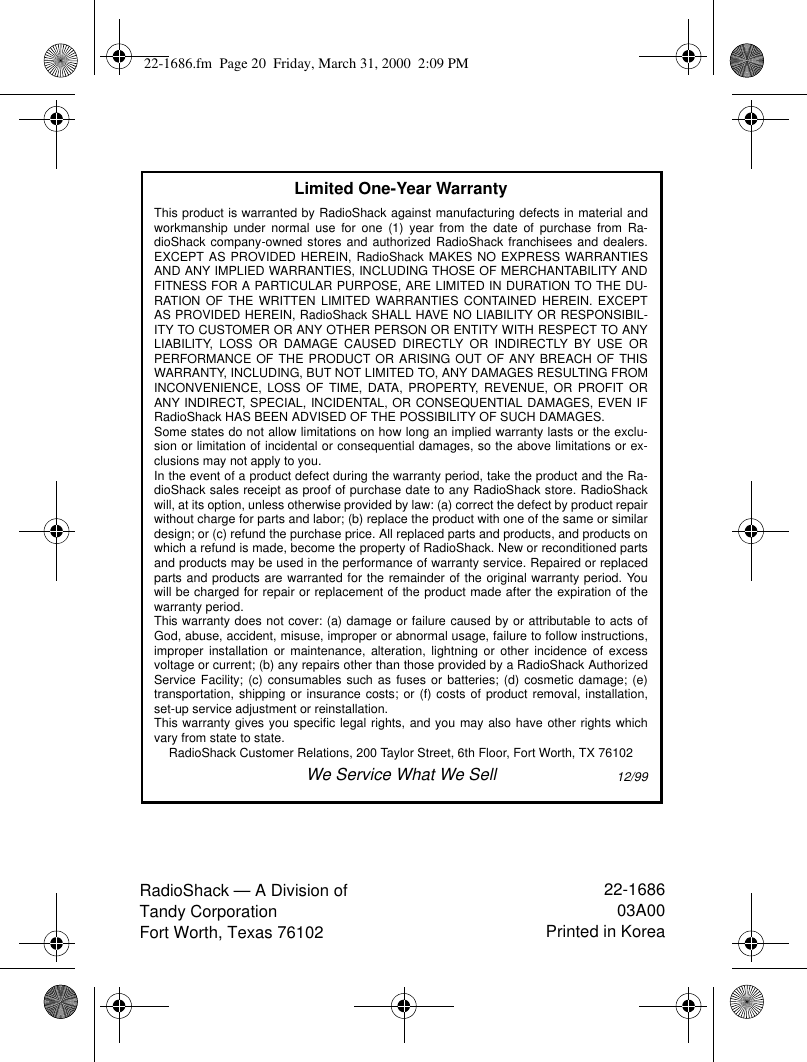 RadioShack — A Division of Tandy CorporationFort Worth, Texas 7610222-168603A00Printed in KoreaLimited One-Year WarrantyThis product is warranted by RadioShack against manufacturing defects in material andworkmanship under normal use for one (1) year from the date of purchase from Ra-dioShack company-owned stores and authorized RadioShack franchisees and dealers.EXCEPT AS PROVIDED HEREIN, RadioShack MAKES NO EXPRESS WARRANTIESAND ANY IMPLIED WARRANTIES, INCLUDING THOSE OF MERCHANTABILITY ANDFITNESS FOR A PARTICULAR PURPOSE, ARE LIMITED IN DURATION TO THE DU-RATION OF THE WRITTEN LIMITED WARRANTIES CONTAINED HEREIN. EXCEPTAS PROVIDED HEREIN, RadioShack SHALL HAVE NO LIABILITY OR RESPONSIBIL-ITY TO CUSTOMER OR ANY OTHER PERSON OR ENTITY WITH RESPECT TO ANYLIABILITY, LOSS OR DAMAGE CAUSED DIRECTLY OR INDIRECTLY BY USE ORPERFORMANCE OF THE PRODUCT OR ARISING OUT OF ANY BREACH OF THISWARRANTY, INCLUDING, BUT NOT LIMITED TO, ANY DAMAGES RESULTING FROMINCONVENIENCE, LOSS OF TIME, DATA, PROPERTY, REVENUE, OR PROFIT ORANY INDIRECT, SPECIAL, INCIDENTAL, OR CONSEQUENTIAL DAMAGES, EVEN IFRadioShack HAS BEEN ADVISED OF THE POSSIBILITY OF SUCH DAMAGES.Some states do not allow limitations on how long an implied warranty lasts or the exclu-sion or limitation of incidental or consequential damages, so the above limitations or ex-clusions may not apply to you.In the event of a product defect during the warranty period, take the product and the Ra-dioShack sales receipt as proof of purchase date to any RadioShack store. RadioShackwill, at its option, unless otherwise provided by law: (a) correct the defect by product repairwithout charge for parts and labor; (b) replace the product with one of the same or similardesign; or (c) refund the purchase price. All replaced parts and products, and products onwhich a refund is made, become the property of RadioShack. New or reconditioned partsand products may be used in the performance of warranty service. Repaired or replacedparts and products are warranted for the remainder of the original warranty period. Youwill be charged for repair or replacement of the product made after the expiration of thewarranty period.This warranty does not cover: (a) damage or failure caused by or attributable to acts ofGod, abuse, accident, misuse, improper or abnormal usage, failure to follow instructions,improper installation or maintenance, alteration, lightning or other incidence of excessvoltage or current; (b) any repairs other than those provided by a RadioShack AuthorizedService Facility; (c) consumables such as fuses or batteries; (d) cosmetic damage; (e)transportation, shipping or insurance costs; or (f) costs of product removal, installation,set-up service adjustment or reinstallation.This warranty gives you specific legal rights, and you may also have other rights whichvary from state to state.RadioShack Customer Relations, 200 Taylor Street, 6th Floor, Fort Worth, TX 76102We Service What We Sell12/9922-1686.fm  Page 20  Friday, March 31, 2000  2:09 PM