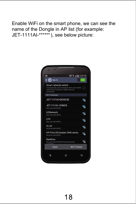 Enable WiFi on the smart phone, we can see the name of the Dongle in AP list (for example: JET-1111AI-****** ), see below picture:JET-1111AI-DEAE3EJET-1111AI-1D96D8