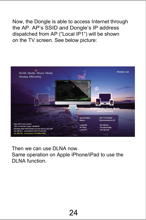 Now, the Dongle is able to access Internet through the AP. AP&rsquo;s SSID and Dongle&rsquo;s IP address dispatched from AP (&ldquo;Local IP1&rdquo;) will be shown on the TV screen. See below picture:Then we can use DLNA now.Same operation on Apple iPhone/iPad to use the DLNA function.