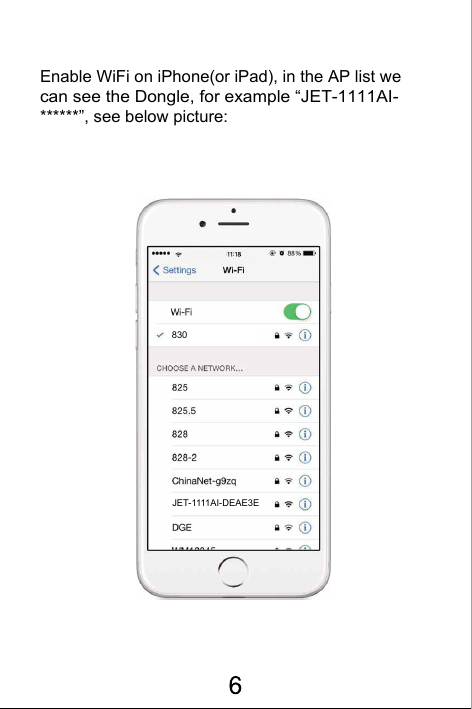 Enable WiFi on iPhone(or iPad), in the AP list we can see the Dongle, for example &ldquo;JET-1111AI-******&rdquo;, see below picture:830JET-1111AI-DEAE3E