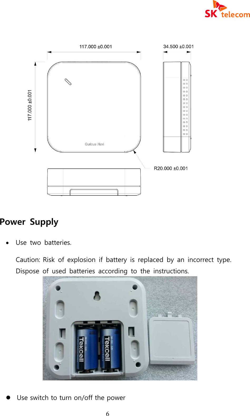  6    Power  Supply &middot; Use  two  batteries.   Caution: Risk  of  explosion  if  battery  is  replaced  by  an  incorrect  type. Dispose  of  used  batteries  according  to  the  instructions.               l Use switch to turn on/off the power   