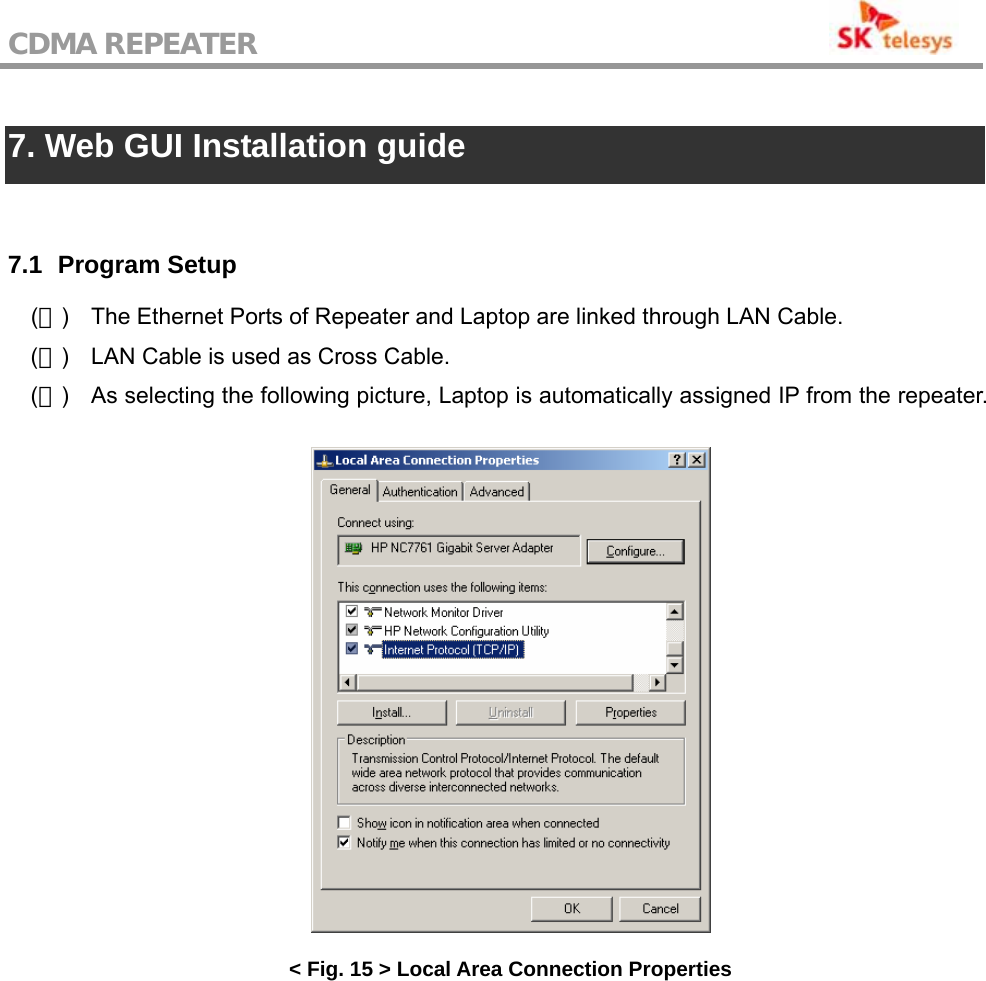 CDMA REPEATER                                            7. Web GUI Installation guide   7.1   Program Setup (１)  The Ethernet Ports of Repeater and Laptop are linked through LAN Cable. (２)  LAN Cable is used as Cross Cable. (３)  As selecting the following picture, Laptop is automatically assigned IP from the repeater.  &lt; Fig. 15 &gt; Local Area Connection Properties  