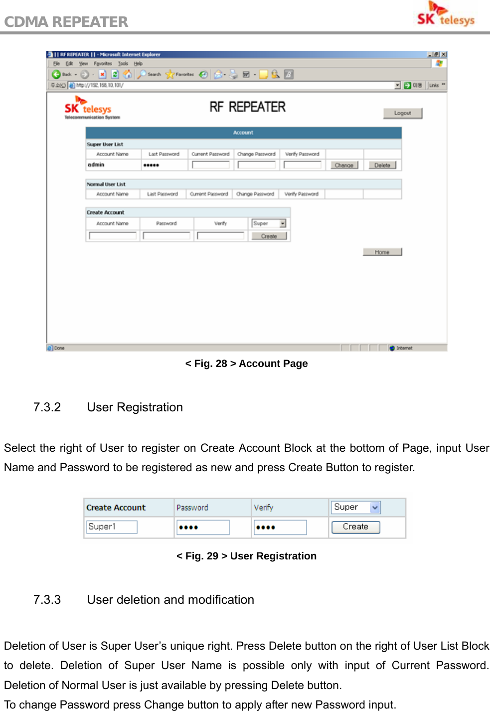 CDMA REPEATER                                            &lt; Fig. 28 &gt; Account Page  7.3.2 User Registration  Select the right of User to register on Create Account Block at the bottom of Page, input User Name and Password to be registered as new and press Create Button to register.   &lt; Fig. 29 &gt; User Registration  7.3.3  User deletion and modification  Deletion of User is Super User’s unique right. Press Delete button on the right of User List Block to delete. Deletion of Super User Name is possible only with input of Current Password. Deletion of Normal User is just available by pressing Delete button.   To change Password press Change button to apply after new Password input.  