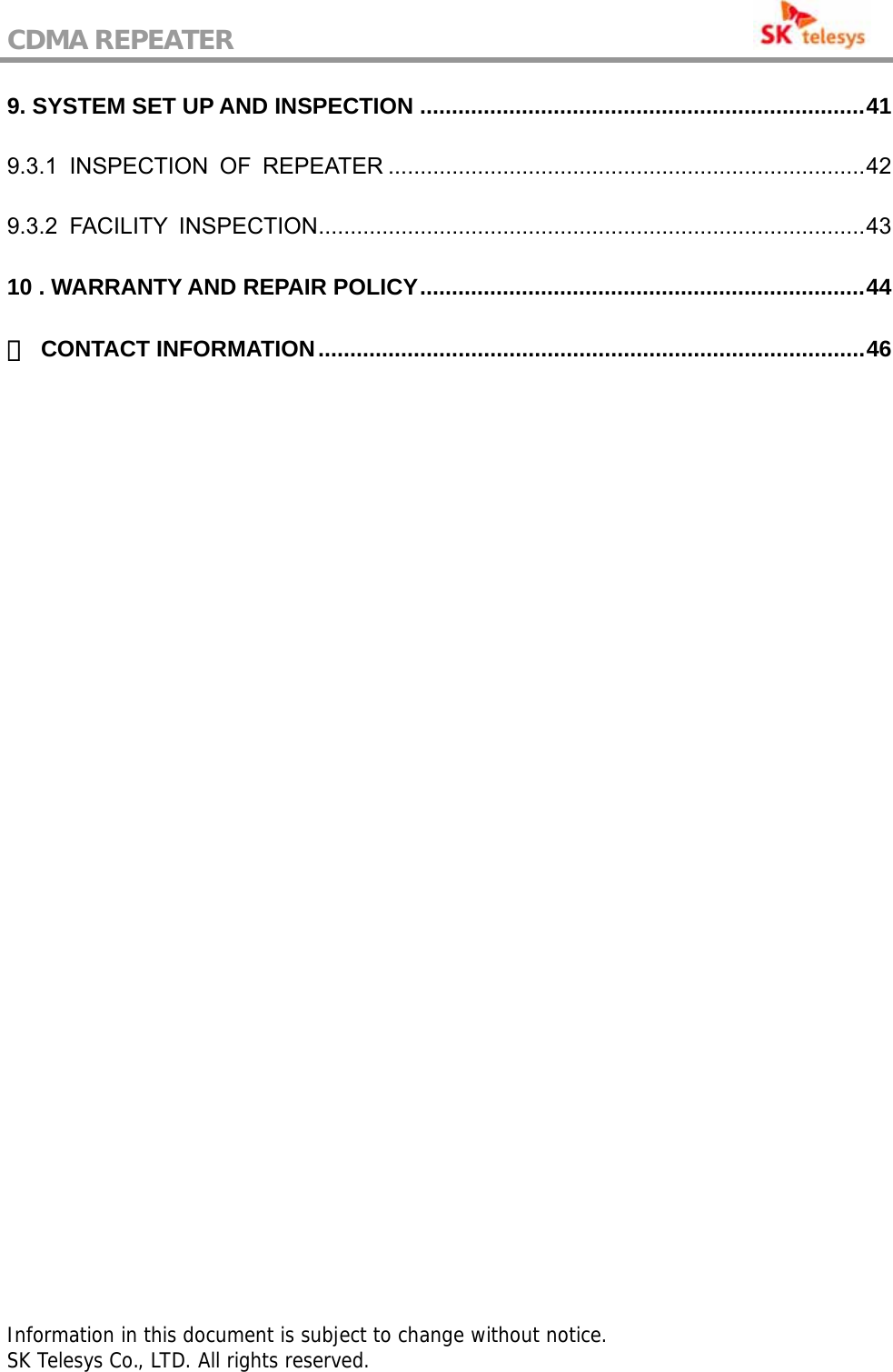 CDMA REPEATER                                           9. SYSTEM SET UP AND INSPECTION ......................................................................41 9.3.1 INSPECTION OF REPEATER ...........................................................................42 9.3.2 FACILITY INSPECTION......................................................................................43 10 . WARRANTY AND REPAIR POLICY......................................................................44 ☎ CONTACT INFORMATION......................................................................................46                                          Information in this document is subject to change without notice. SK Telesys Co., LTD. All rights reserved.