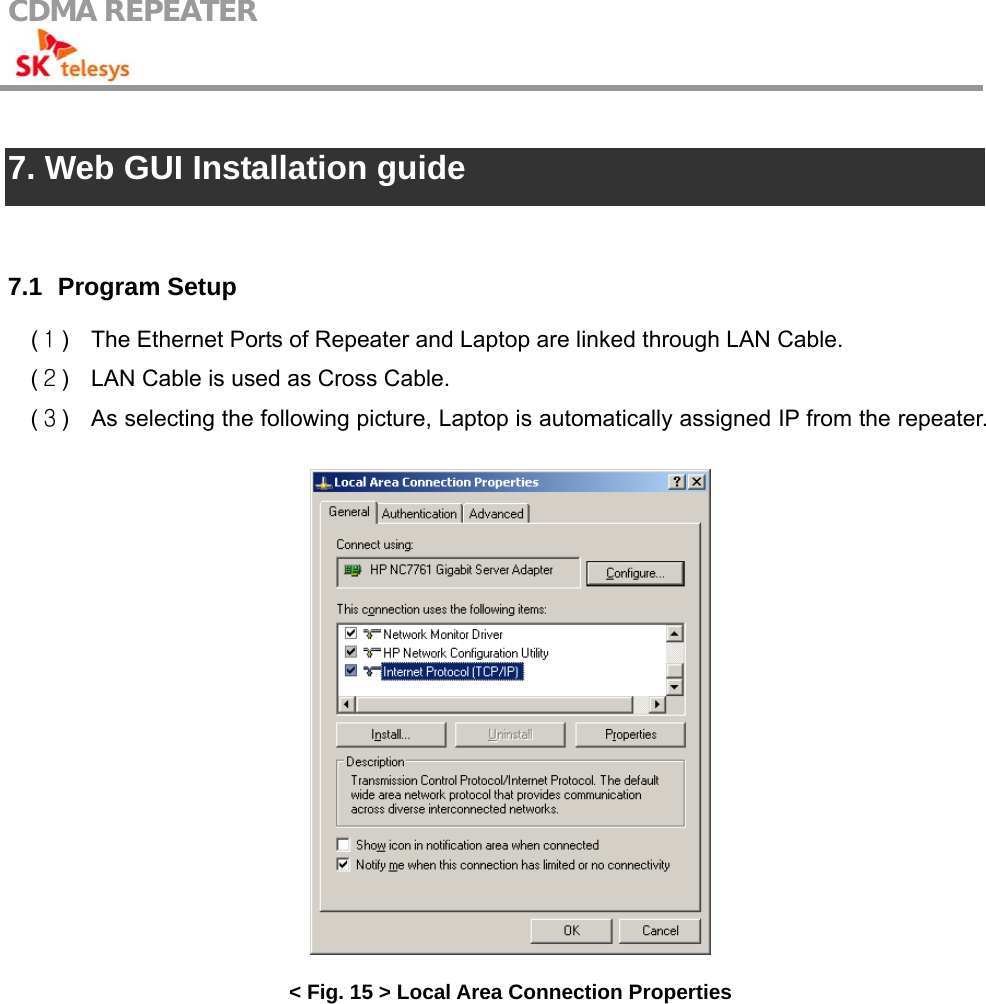 CDMA REPEATER                                             7. Web GUI Installation guide   7.1   Program Setup (１)  The Ethernet Ports of Repeater and Laptop are linked through LAN Cable. (２)  LAN Cable is used as Cross Cable. (３)  As selecting the following picture, Laptop is automatically assigned IP from the repeater.  &lt; Fig. 15 &gt; Local Area Connection Properties  