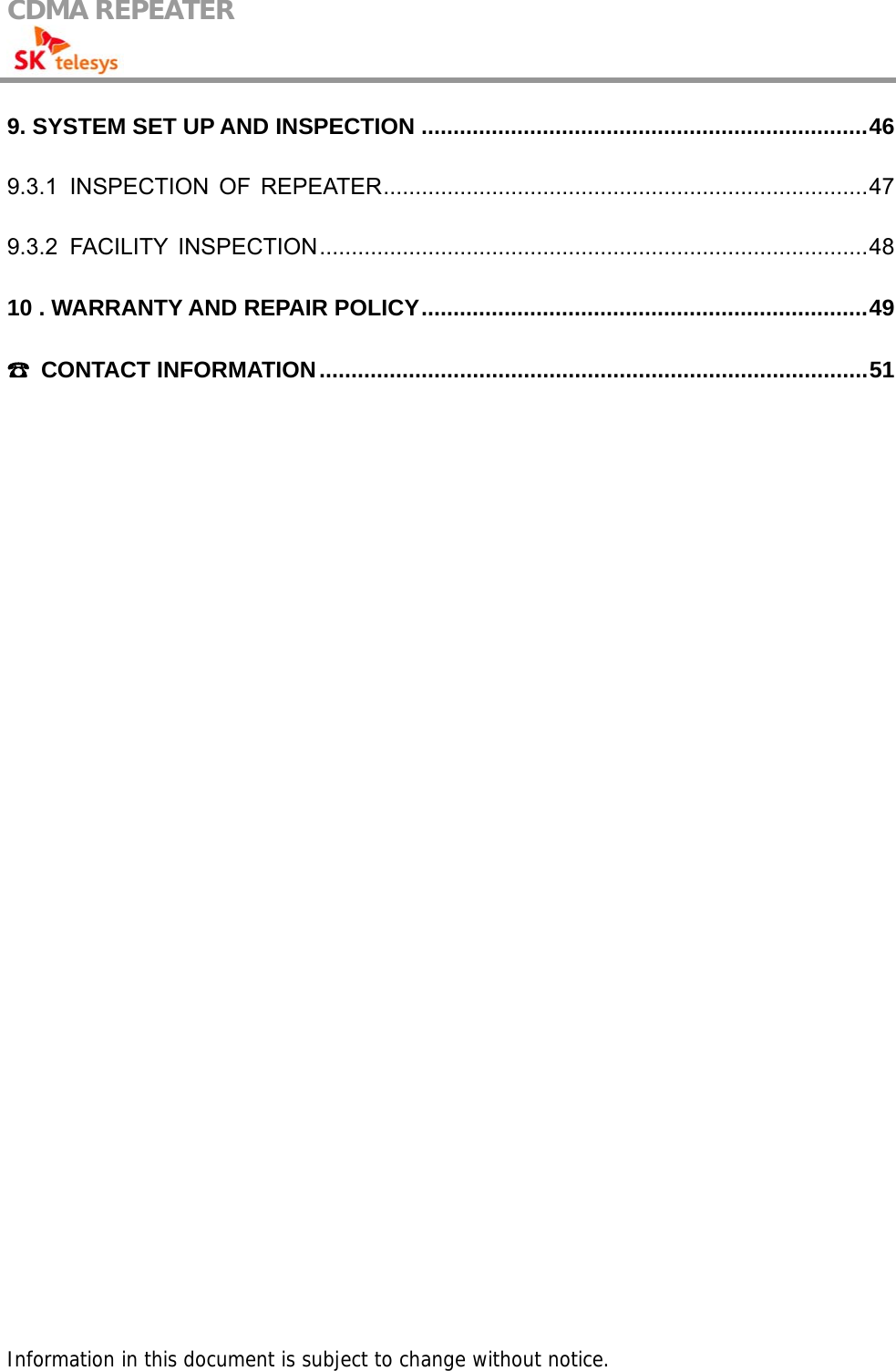 CDMA REPEATER                                            9. SYSTEM SET UP AND INSPECTION ......................................................................46 9.3.1 INSPECTION OF REPEATER............................................................................47 9.3.2 FACILITY INSPECTION......................................................................................48 10 . WARRANTY AND REPAIR POLICY......................................................................49 ☎ CONTACT INFORMATION......................................................................................51                                          Information in this document is subject to change without notice. 